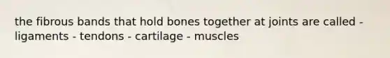 the fibrous bands that hold bones together at joints are called - ligaments - tendons - cartilage - muscles