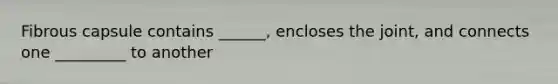 Fibrous capsule contains ______, encloses the joint, and connects one _________ to another