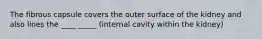 The fibrous capsule covers the outer surface of the kidney and also lines the ____ _____ (internal cavity within the kidney)