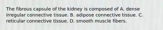 The fibrous capsule of the kidney is composed of A. dense irregular connective tissue. B. adipose connective tissue. C. reticular connective tissue. D. smooth muscle fibers.