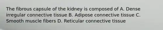 The fibrous capsule of the kidney is composed of A. Dense irregular connective tissue B. Adipose connective tissue C. Smooth muscle fibers D. Reticular connective tissue