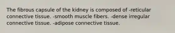 The fibrous capsule of the kidney is composed of -reticular connective tissue. -smooth muscle fibers. -dense irregular connective tissue. -adipose connective tissue.