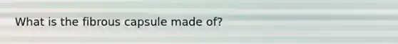 What is the fibrous capsule made of?