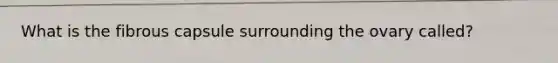 What is the fibrous capsule surrounding the ovary called?