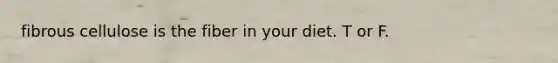 fibrous cellulose is the fiber in your diet. T or F.