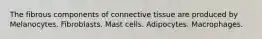 The fibrous components of connective tissue are produced by Melanocytes. Fibroblasts. Mast cells. Adipocytes. Macrophages.