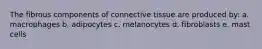 The fibrous components of connective tissue are produced by: a. macrophages b. adipocytes c. melanocytes d. fibroblasts e. mast cells