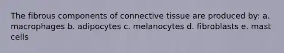 The fibrous components of connective tissue are produced by: a. macrophages b. adipocytes c. melanocytes d. fibroblasts e. mast cells