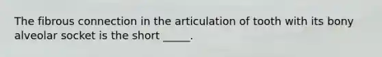 The fibrous connection in the articulation of tooth with its bony alveolar socket is the short _____.