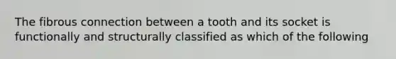 The fibrous connection between a tooth and its socket is functionally and structurally classified as which of the following