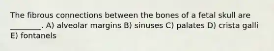 The fibrous connections between the bones of a fetal skull are ________. A) alveolar margins B) sinuses C) palates D) crista galli E) fontanels