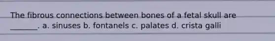 The fibrous connections between bones of a fetal skull are _______. a. sinuses b. fontanels c. palates d. crista galli