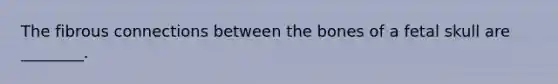 The fibrous connections between the bones of a fetal skull are ________.