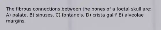 The fibrous connections between the bones of a foetal skull are: A) palate. B) sinuses. C) fontanels. D) crista galli' E) alveolae margins.