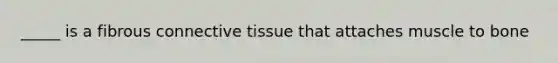 _____ is a fibrous connective tissue that attaches muscle to bone