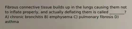 Fibrous connective tissue builds up in the lungs causing them not to inflate properly, and actually deflating them is called ________? A) chronic bronchitis B) emphysema C) pulmonary fibrosis D) asthma