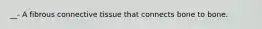 __- A fibrous connective tissue that connects bone to bone.