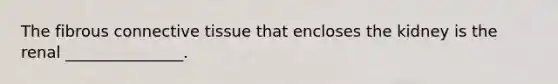 The fibrous connective tissue that encloses the kidney is the renal _______________.