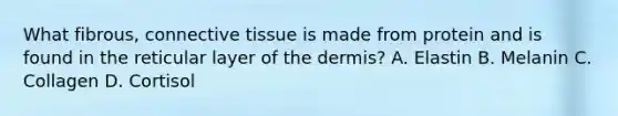 What fibrous, connective tissue is made from protein and is found in the reticular layer of the dermis? A. Elastin B. Melanin C. Collagen D. Cortisol