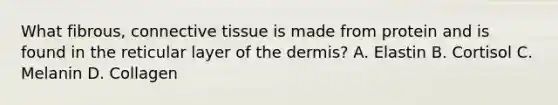 What fibrous, connective tissue is made from protein and is found in the reticular layer of the dermis? A. Elastin B. Cortisol C. Melanin D. Collagen