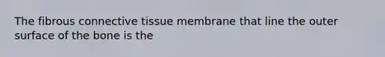 The fibrous connective tissue membrane that line the outer surface of the bone is the