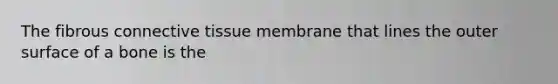 The fibrous connective tissue membrane that lines the outer surface of a bone is the