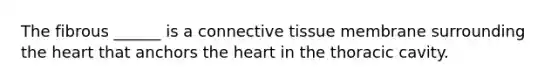 The fibrous ______ is a connective tissue membrane surrounding the heart that anchors the heart in the thoracic cavity.