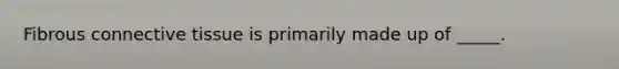 Fibrous <a href='https://www.questionai.com/knowledge/kYDr0DHyc8-connective-tissue' class='anchor-knowledge'>connective tissue</a> is primarily made up of _____.