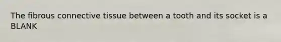 The fibrous connective tissue between a tooth and its socket is a BLANK
