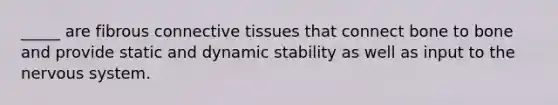 _____ are fibrous connective tissues that connect bone to bone and provide static and dynamic stability as well as input to the nervous system.