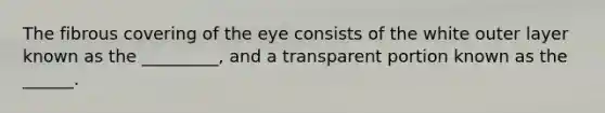 The fibrous covering of the eye consists of the white outer layer known as the _________, and a transparent portion known as the ______.