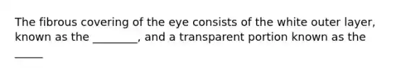 The fibrous covering of the eye consists of the white outer layer, known as the ________, and a transparent portion known as the _____