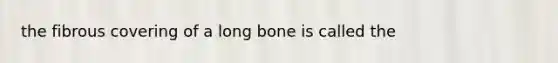 the fibrous covering of a long bone is called the