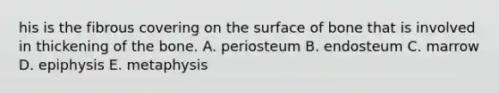 his is the fibrous covering on the surface of bone that is involved in thickening of the bone. A. periosteum B. endosteum C. marrow D. epiphysis E. metaphysis