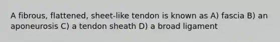 A fibrous, flattened, sheet-like tendon is known as A) fascia B) an aponeurosis C) a tendon sheath D) a broad ligament