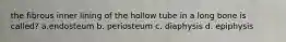 the fibrous inner lining of the hollow tube in a long bone is called? a.endosteum b. periosteum c. diaphysis d. epiphysis