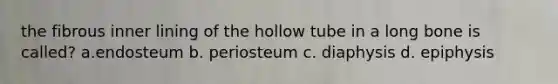 the fibrous inner lining of the hollow tube in a long bone is called? a.endosteum b. periosteum c. diaphysis d. epiphysis