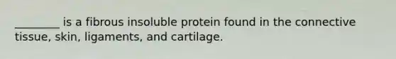 ________ is a fibrous insoluble protein found in the connective tissue, skin, ligaments, and cartilage.