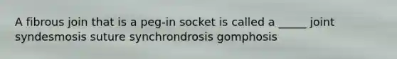 A fibrous join that is a peg-in socket is called a _____ joint syndesmosis suture synchrondrosis gomphosis