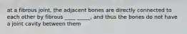 at a fibrous joint, the adjacent bones are directly connected to each other by fibrous ____ _____, and thus the bones do not have a joint cavity between them