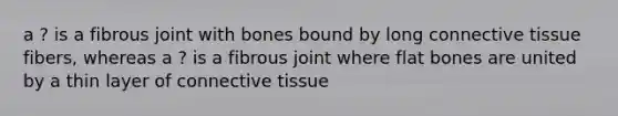 a ? is a fibrous joint with bones bound by long connective tissue fibers, whereas a ? is a fibrous joint where flat bones are united by a thin layer of connective tissue