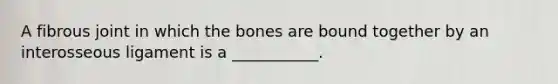 A fibrous joint in which the bones are bound together by an interosseous ligament is a ___________.