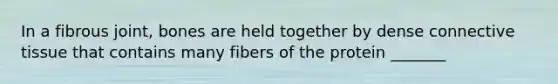In a fibrous joint, bones are held together by dense connective tissue that contains many fibers of the protein _______