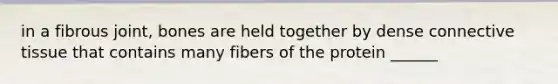 in a fibrous joint, bones are held together by dense connective tissue that contains many fibers of the protein ______