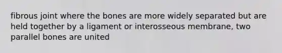 fibrous joint where the bones are more widely separated but are held together by a ligament or interosseous membrane, two parallel bones are united