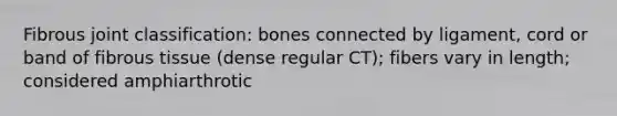 Fibrous joint classification: bones connected by ligament, cord or band of fibrous tissue (dense regular CT); fibers vary in length; considered amphiarthrotic