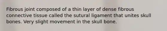 Fibrous joint composed of a thin layer of dense fibrous connective tissue called the sutural ligament that unites skull bones. Very slight movement in the skull bone.