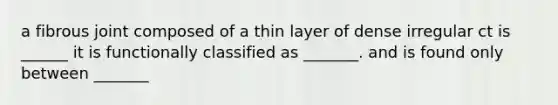 a fibrous joint composed of a thin layer of dense irregular ct is ______ it is functionally classified as _______. and is found only between _______