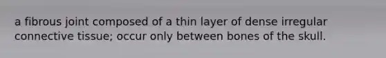 a fibrous joint composed of a thin layer of dense irregular connective tissue; occur only between bones of the skull.