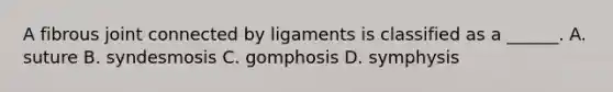 A fibrous joint connected by ligaments is classified as a ______. A. suture B. syndesmosis C. gomphosis D. symphysis